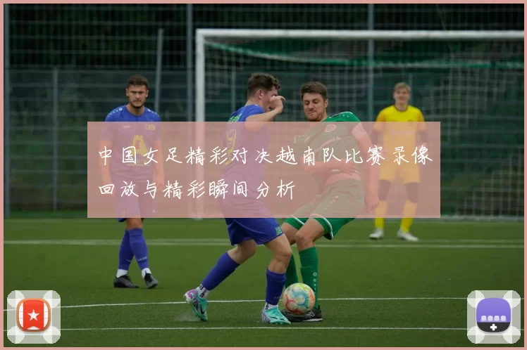 中国女足精彩对决越南队比赛录像回放与精彩瞬间分析