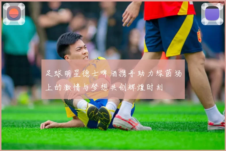 足球明星德士啤酒携手助力绿茵场上的激情与梦想共创辉煌时刻
