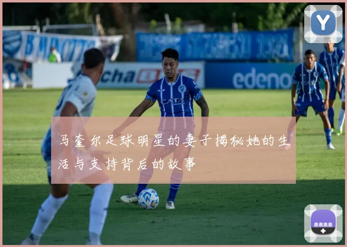 马奎尔足球明星的妻子揭秘她的生活与支持背后的故事