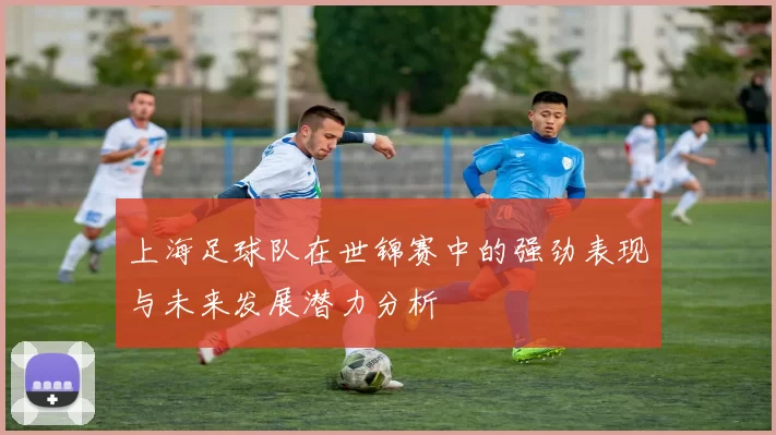 上海足球队在世锦赛中的强劲表现与未来发展潜力分析