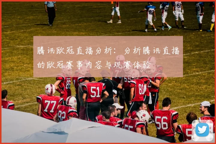 腾讯欧冠直播分析：分析腾讯直播的欧冠赛事内容与观赛体验