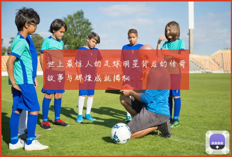 世上最惊人的足球明星背后的传奇故事与辉煌成就揭秘