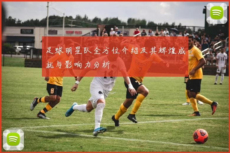 足球明星队全方位介绍及其辉煌成就与影响力分析