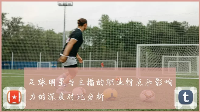 足球明星与主播的职业特点和影响力的深度对比分析