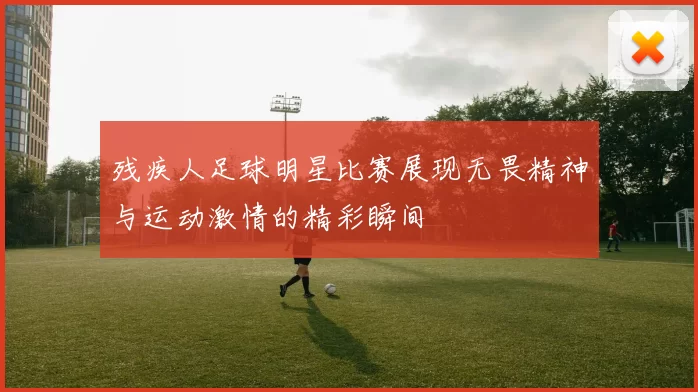 残疾人足球明星比赛展现无畏精神与运动激情的精彩瞬间
