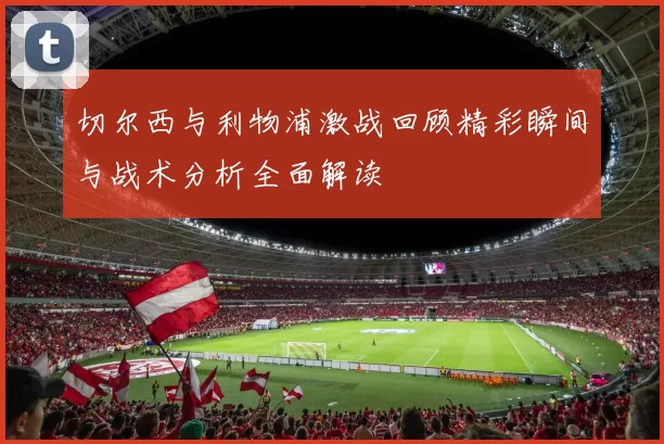 切尔西与利物浦激战回顾精彩瞬间与战术分析全面解读