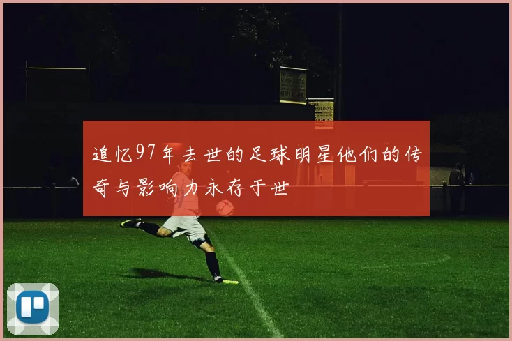 追忆97年去世的足球明星他们的传奇与影响力永存于世