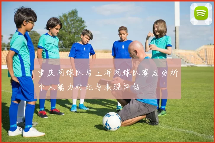 重庆网球队与上海网球队赛后分析个人能力对比与表现评估