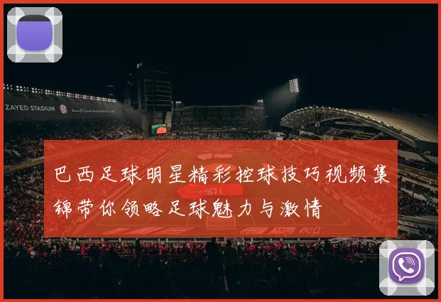 巴西足球明星精彩控球技巧视频集锦带你领略足球魅力与激情