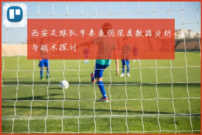 西安足球队节奏表现深度数据分析与战术探讨