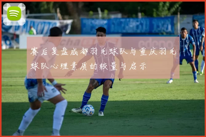 赛后复盘成都羽毛球队与重庆羽毛球队心理素质的较量与启示