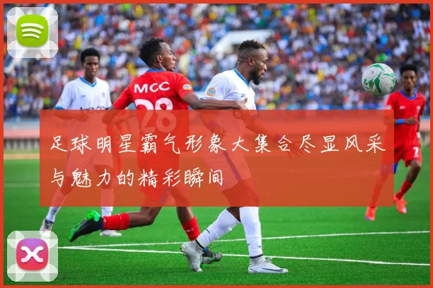 足球明星霸气形象大集合尽显风采与魅力的精彩瞬间