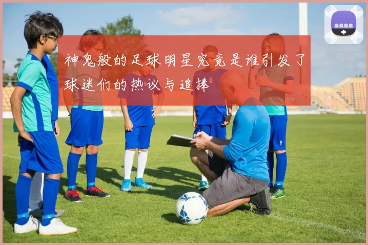 神鬼般的足球明星究竟是谁引发了球迷们的热议与追捧