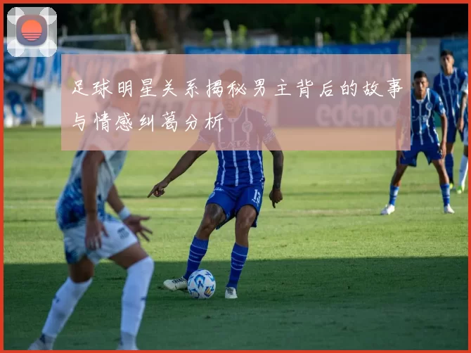 足球明星关系揭秘男主背后的故事与情感纠葛分析