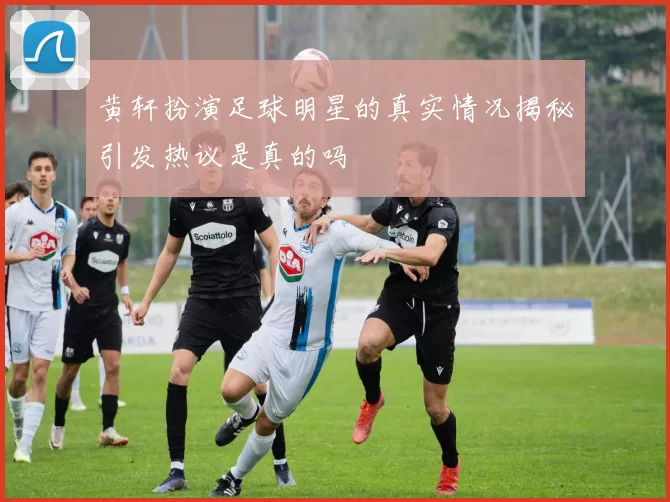 黄轩扮演足球明星的真实情况揭秘引发热议是真的吗