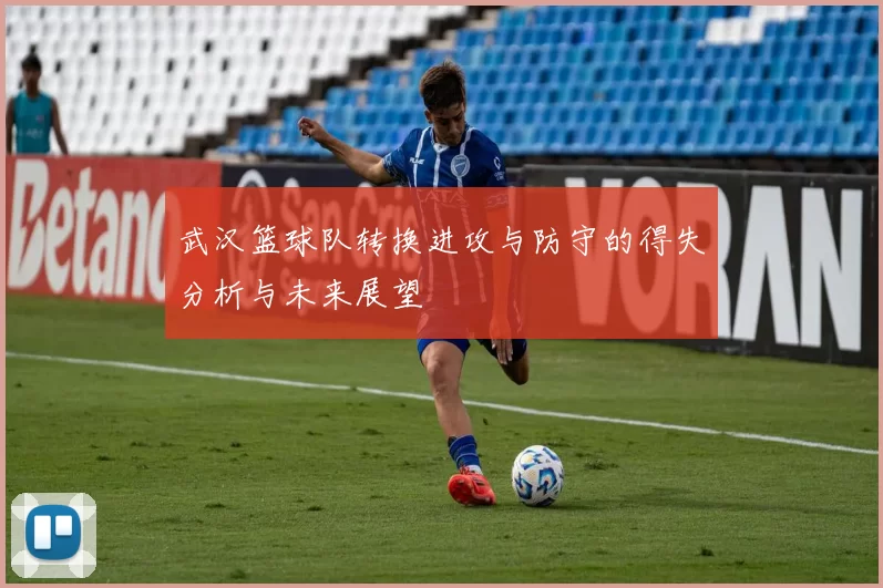武汉篮球队转换进攻与防守的得失分析与未来展望
