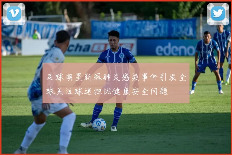 足球明星新冠肺炎感染事件引发全球关注球迷担忧健康安全问题