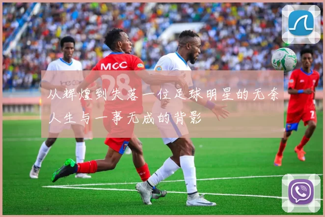 从辉煌到失落一位足球明星的无奈人生与一事无成的背影