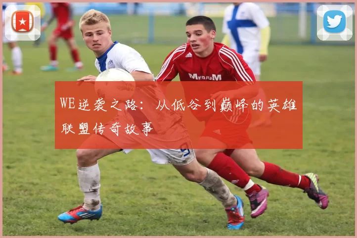 WE逆袭之路：从低谷到巅峰的英雄联盟传奇故事