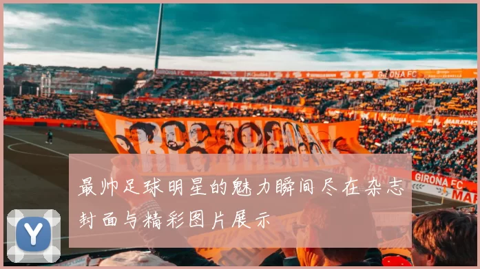 最帅足球明星的魅力瞬间尽在杂志封面与精彩图片展示