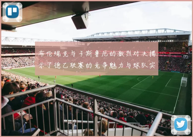 布伦瑞克与卡斯鲁厄的激烈对决揭示了德乙联赛的竞争魅力与球队实力的较量