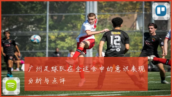 广州足球队在全运会中的意识表现分析与点评