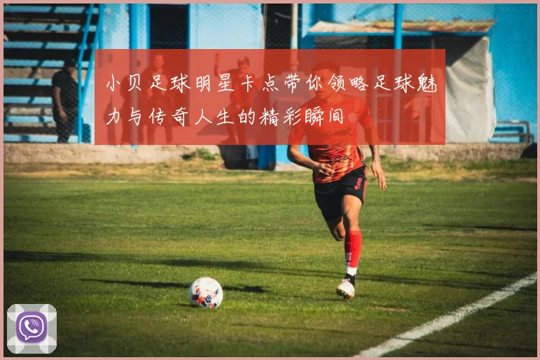 小贝足球明星卡点带你领略足球魅力与传奇人生的精彩瞬间