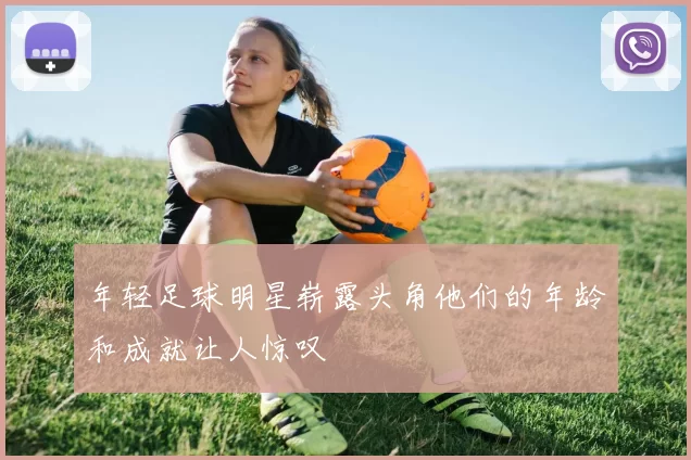 年轻足球明星崭露头角他们的年龄和成就让人惊叹