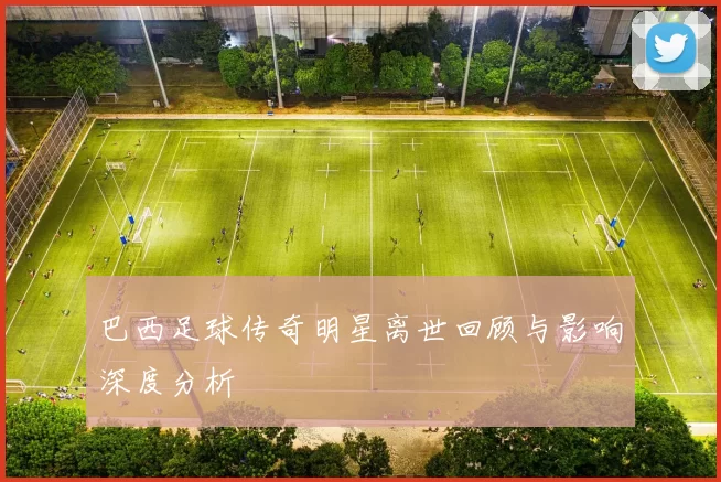 巴西足球传奇明星离世回顾与影响深度分析