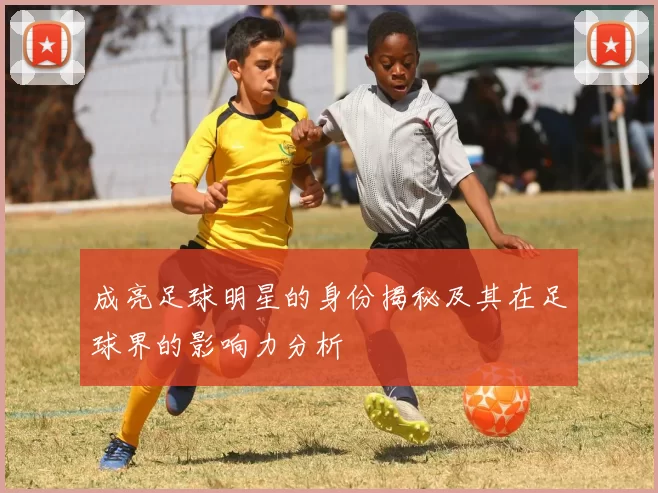 成亮足球明星的身份揭秘及其在足球界的影响力分析