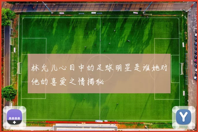 林允儿心目中的足球明星是谁她对他的喜爱之情揭秘