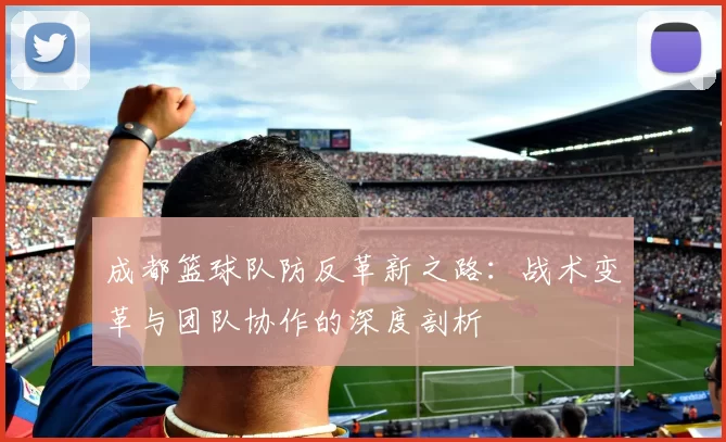 成都篮球队防反革新之路：战术变革与团队协作的深度剖析