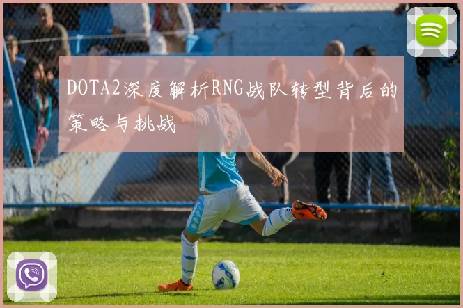 DOTA2深度解析RNG战队转型背后的策略与挑战