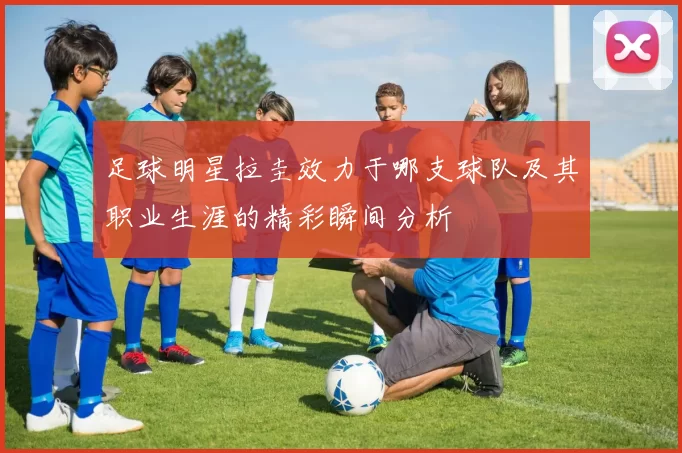 足球明星拉圭效力于哪支球队及其职业生涯的精彩瞬间分析
