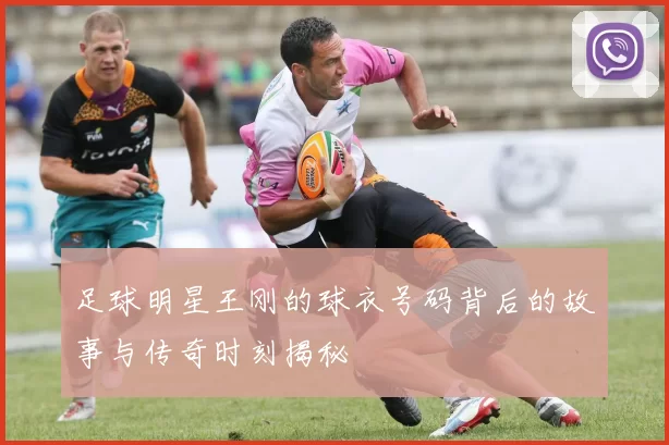 足球明星王刚的球衣号码背后的故事与传奇时刻揭秘