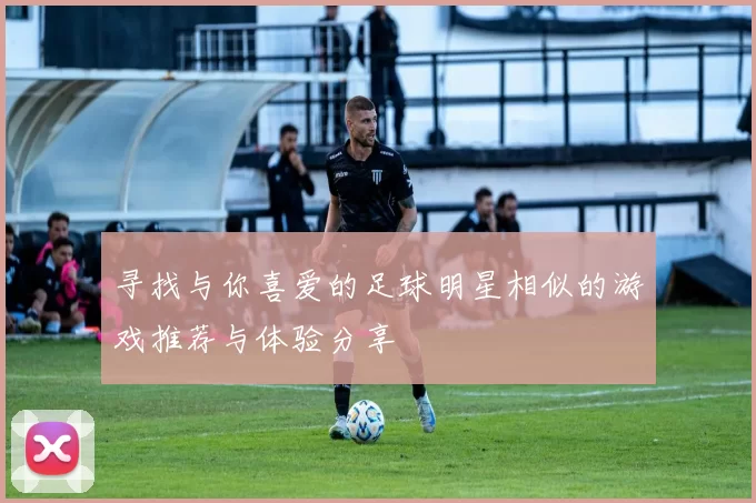 寻找与你喜爱的足球明星相似的游戏推荐与体验分享
