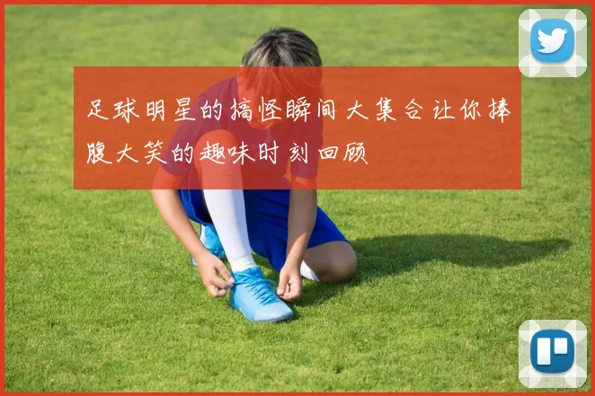 足球明星的搞怪瞬间大集合让你捧腹大笑的趣味时刻回顾
