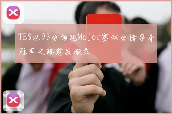 TES以93分领跑Major赛积分榜争夺冠军之路愈发激烈