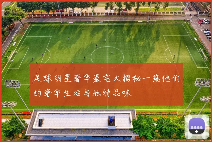 足球明星奢华豪宅大揭秘一窥他们的奢华生活与独特品味