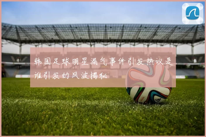 韩国足球明星漏气事件引发热议是谁引发的风波揭秘