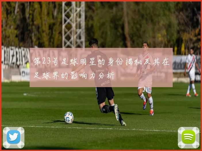 第23号足球明星的身份揭秘及其在足球界的影响力分析