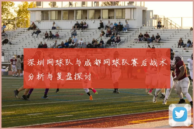深圳网球队与成都网球队赛后战术分析与复盘探讨