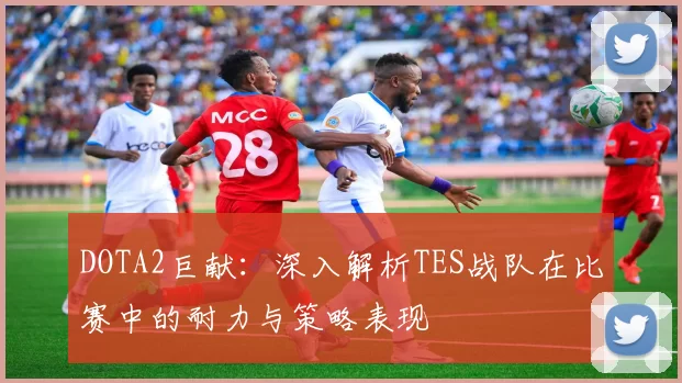 DOTA2巨献：深入解析TES战队在比赛中的耐力与策略表现