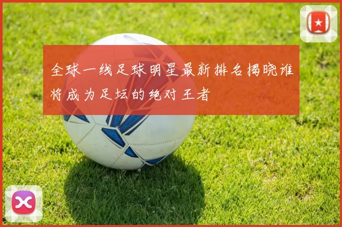 全球一线足球明星最新排名揭晓谁将成为足坛的绝对王者