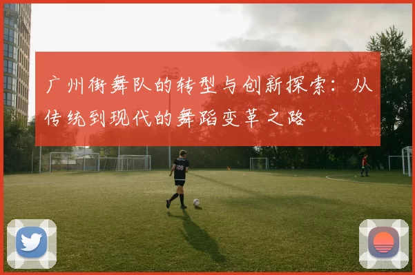 广州街舞队的转型与创新探索：从传统到现代的舞蹈变革之路