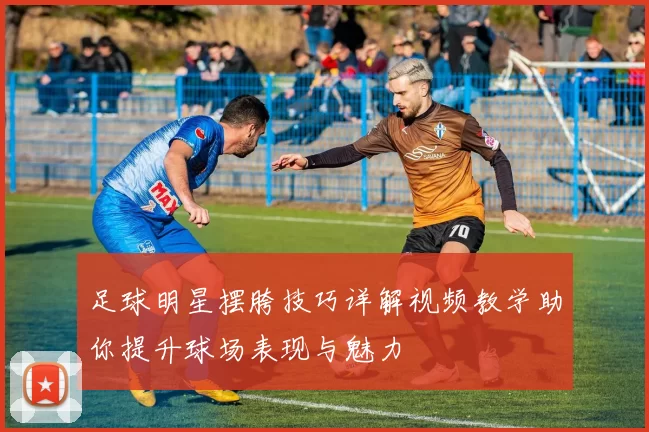 足球明星摆胯技巧详解视频教学助你提升球场表现与魅力