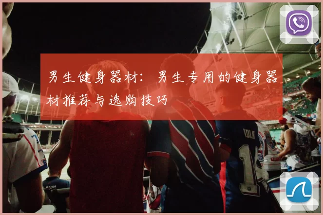 男生健身器材：男生专用的健身器材推荐与选购技巧