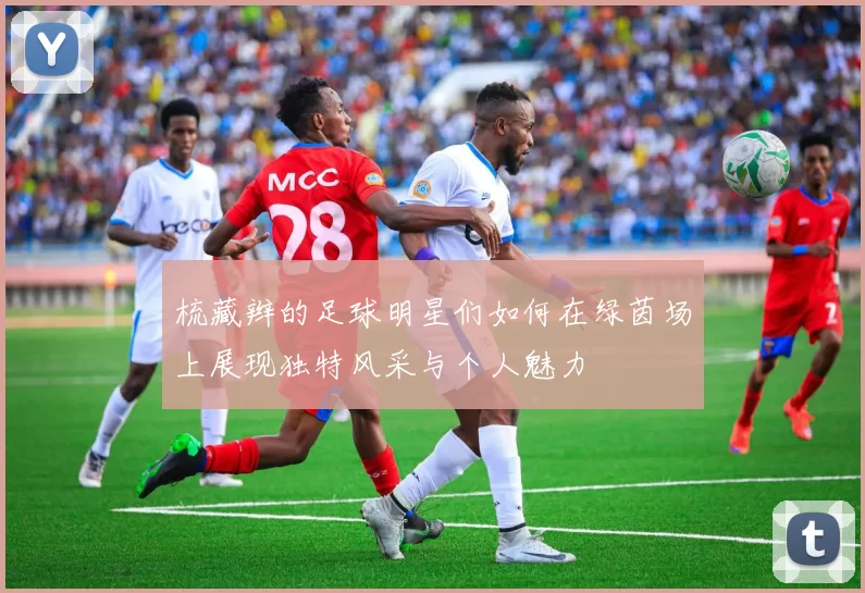 梳藏辫的足球明星们如何在绿茵场上展现独特风采与个人魅力