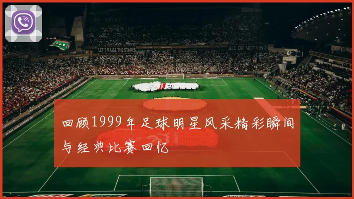回顾1999年足球明星风采精彩瞬间与经典比赛回忆
