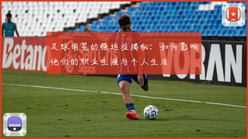 足球明星的强迫症揭秘：如何影响他们的职业生涯与个人生活